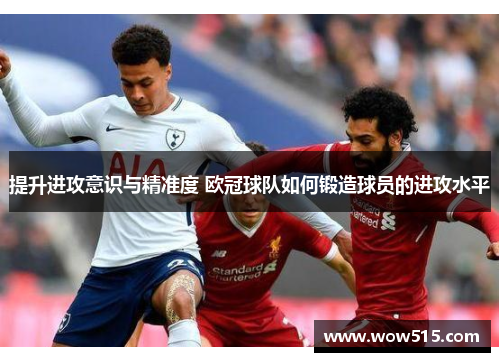 提升进攻意识与精准度 欧冠球队如何锻造球员的进攻水平