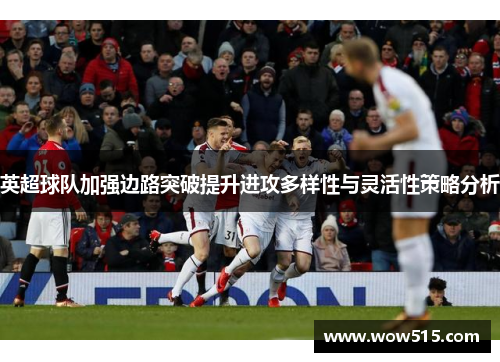 英超球队加强边路突破提升进攻多样性与灵活性策略分析
