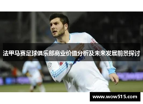 法甲马赛足球俱乐部商业价值分析及未来发展前景探讨
