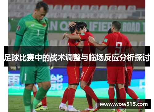 足球比赛中的战术调整与临场反应分析探讨